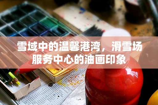 雪域中的温馨港湾，滑雪场服务中心的油画印象