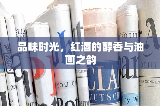 品味时光，红酒的醇香与油画之韵
