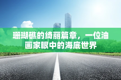 珊瑚礁的绮丽篇章，一位油画家眼中的海底世界