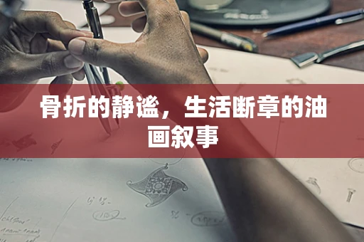 骨折的静谧，生活断章的油画叙事