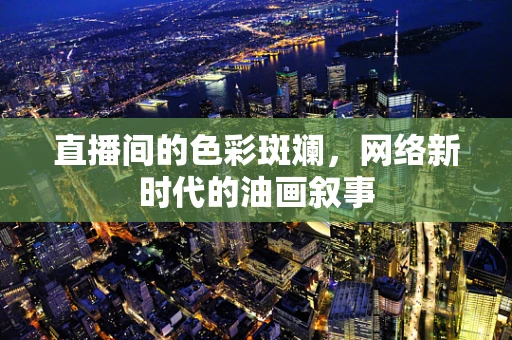 直播间的色彩斑斓，网络新时代的油画叙事