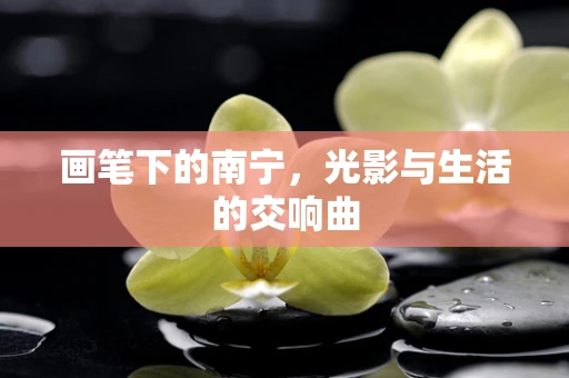 画笔下的南宁，光影与生活的交响曲