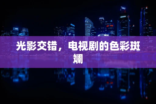光影交错，电视剧的色彩斑斓