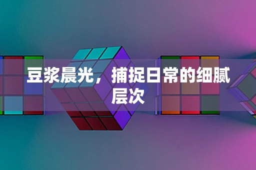 豆浆晨光，捕捉日常的细腻层次