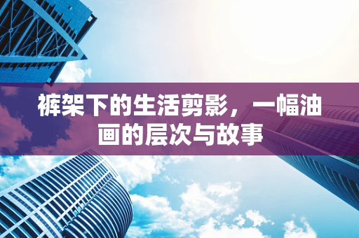 裤架下的生活剪影，一幅油画的层次与故事
