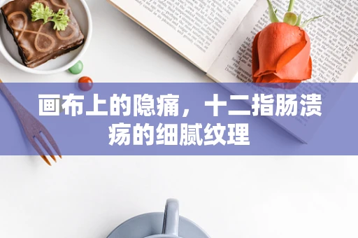 画布上的隐痛，十二指肠溃疡的细腻纹理