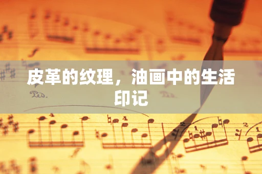 皮革的纹理，油画中的生活印记