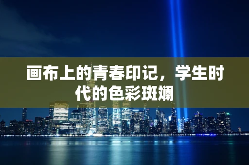 画布上的青春印记，学生时代的色彩斑斓