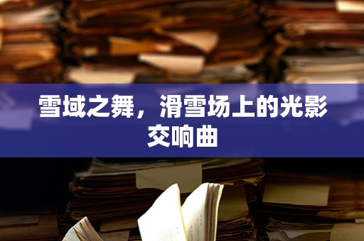 雪域之舞，滑雪场上的光影交响曲