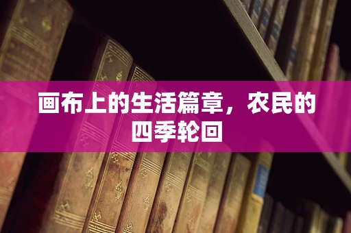 画布上的生活篇章，农民的四季轮回