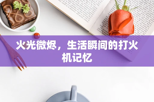 火光微烬，生活瞬间的打火机记忆