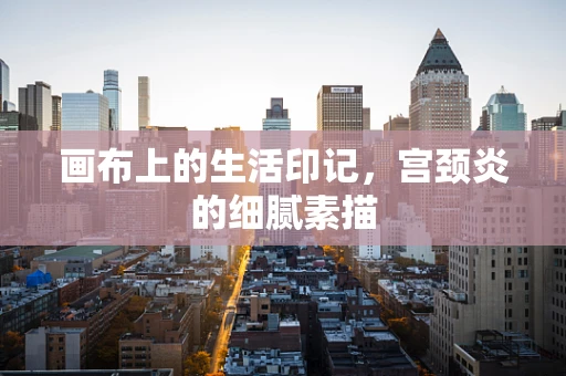 画布上的生活印记，宫颈炎的细腻素描