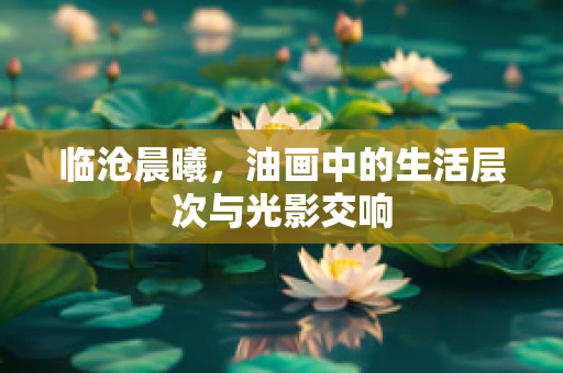 临沧晨曦，油画中的生活层次与光影交响