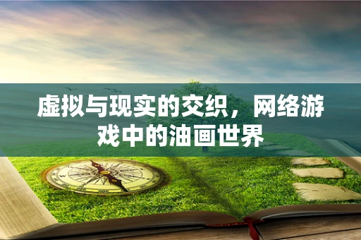 虚拟与现实的交织，网络游戏中的油画世界