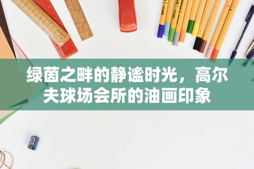 绿茵之畔的静谧时光，高尔夫球场会所的油画印象