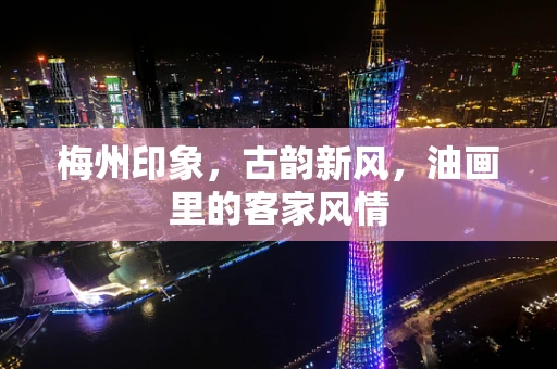 梅州印象，古韵新风，油画里的客家风情