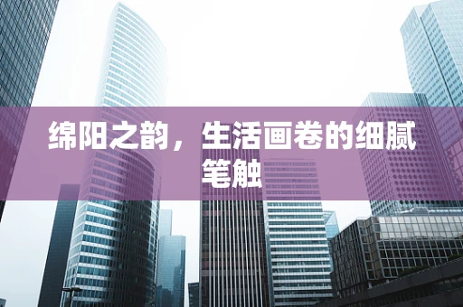绵阳之韵，生活画卷的细腻笔触