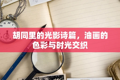 胡同里的光影诗篇，油画的色彩与时光交织