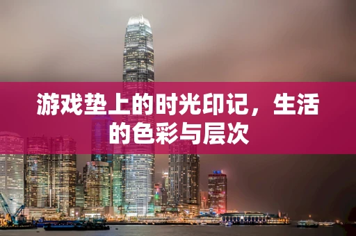 游戏垫上的时光印记，生活的色彩与层次