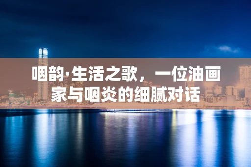 咽韵·生活之歌，一位油画家与咽炎的细腻对话
