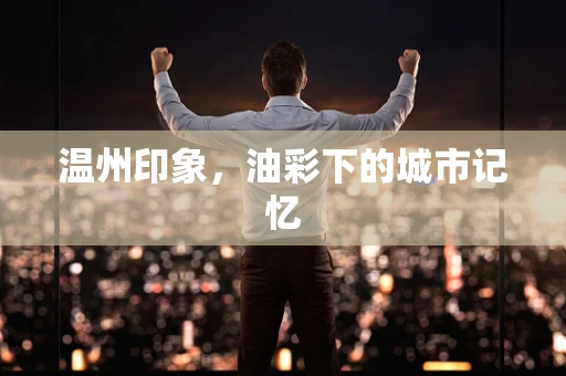 温州印象，油彩下的城市记忆