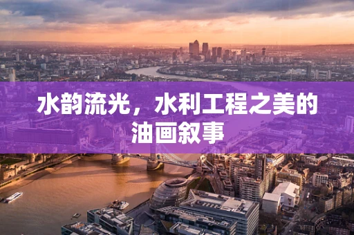 水韵流光，水利工程之美的油画叙事