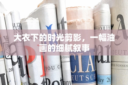 大衣下的时光剪影，一幅油画的细腻叙事
