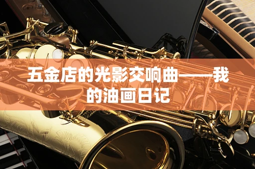 五金店的光影交响曲——我的油画日记