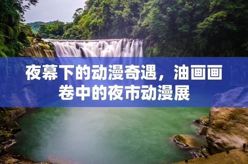 夜幕下的动漫奇遇，油画画卷中的夜市动漫展