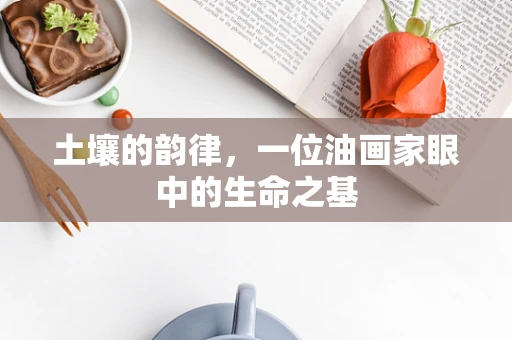 土壤的韵律，一位油画家眼中的生命之基