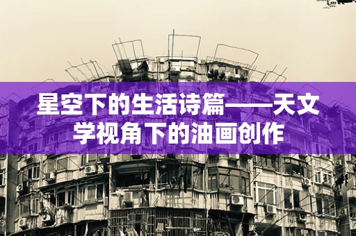 星空下的生活诗篇——天文学视角下的油画创作