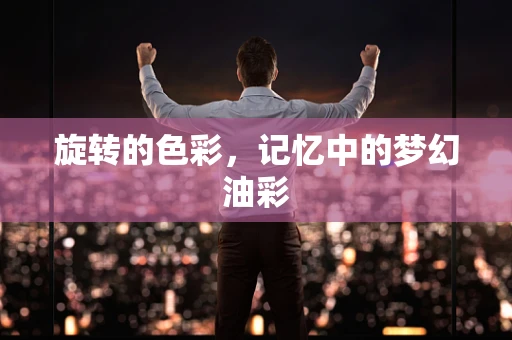 旋转的色彩，记忆中的梦幻油彩