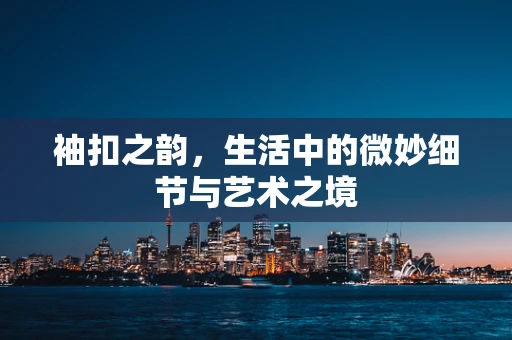 袖扣之韵，生活中的微妙细节与艺术之境