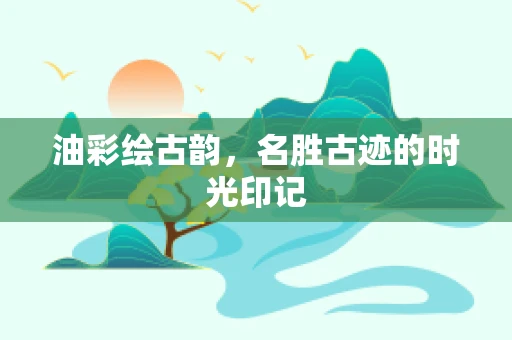 油彩绘古韵，名胜古迹的时光印记