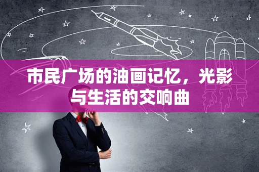 市民广场的油画记忆，光影与生活的交响曲