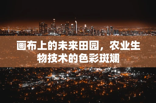 画布上的未来田园，农业生物技术的色彩斑斓