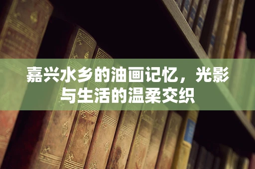 嘉兴水乡的油画记忆，光影与生活的温柔交织