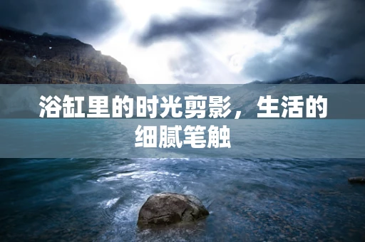 浴缸里的时光剪影，生活的细腻笔触