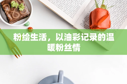 粉绘生活，以油彩记录的温暖粉丝情