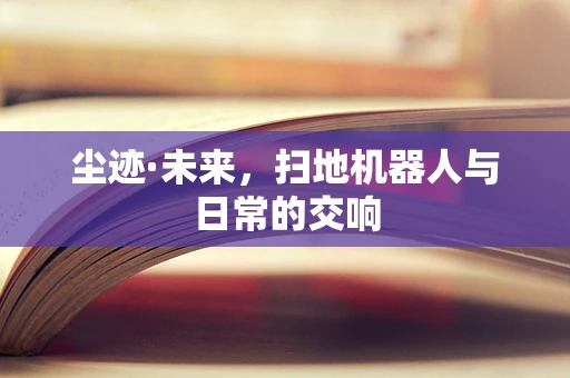 尘迹·未来，扫地机器人与日常的交响