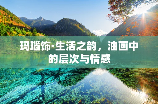 玛瑙饰·生活之韵，油画中的层次与情感