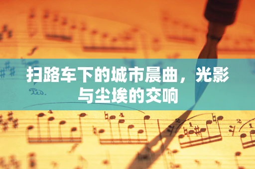 扫路车下的城市晨曲，光影与尘埃的交响