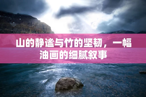 山的静谧与竹的坚韧，一幅油画的细腻叙事