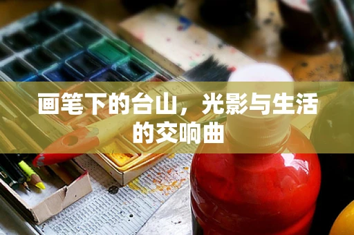 画笔下的台山，光影与生活的交响曲