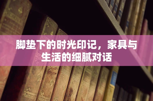 脚垫下的时光印记，家具与生活的细腻对话