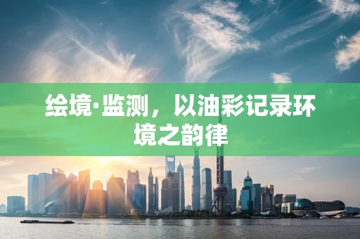 绘境·监测，以油彩记录环境之韵律