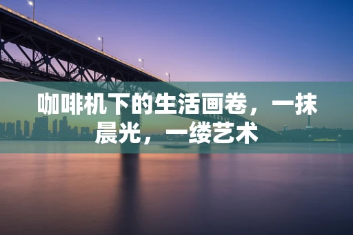 咖啡机下的生活画卷，一抹晨光，一缕艺术