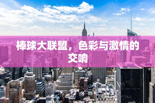 棒球大联盟，色彩与激情的交响