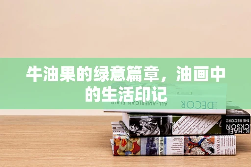 牛油果的绿意篇章，油画中的生活印记