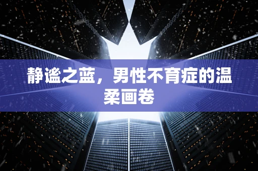 静谧之蓝，男性不育症的温柔画卷
